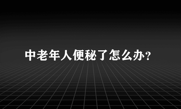 中老年人便秘了怎么办？