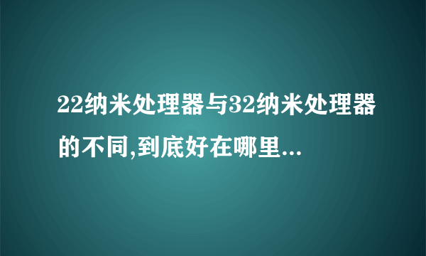 22纳米处理器与32纳米处理器的不同,到底好在哪里,总是说多少纳米多少纳米的,这个纳米的定义是什么。