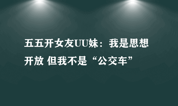 五五开女友UU妹：我是思想开放 但我不是“公交车”