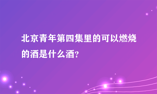 北京青年第四集里的可以燃烧的酒是什么酒？