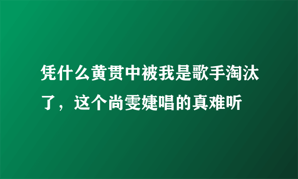 凭什么黄贯中被我是歌手淘汰了，这个尚雯婕唱的真难听