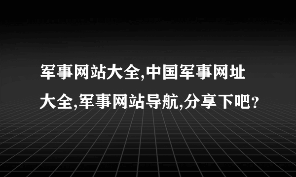 军事网站大全,中国军事网址大全,军事网站导航,分享下吧？