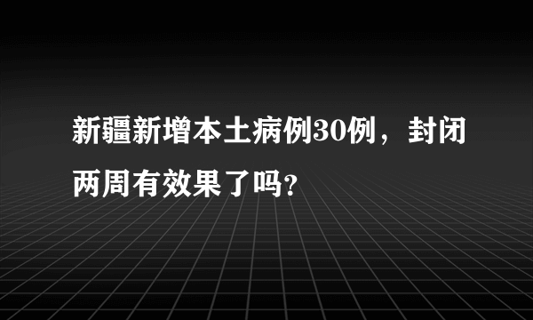 新疆新增本土病例30例，封闭两周有效果了吗？