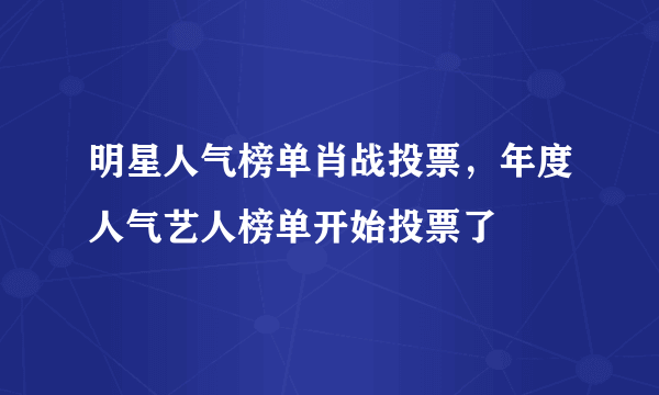 明星人气榜单肖战投票，年度人气艺人榜单开始投票了