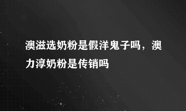 澳滋选奶粉是假洋鬼子吗，澳力淳奶粉是传销吗