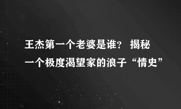 王杰第一个老婆是谁？ 揭秘一个极度渴望家的浪子“情史”