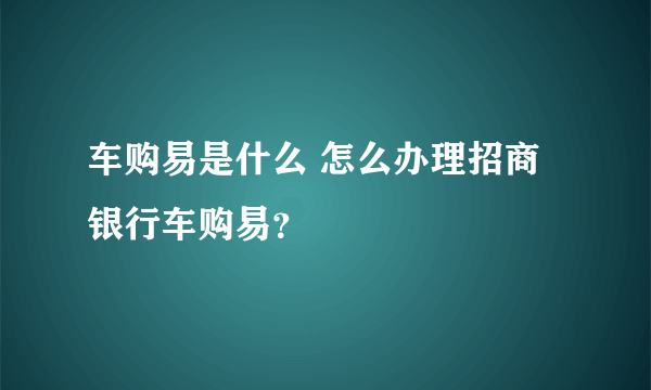 车购易是什么 怎么办理招商银行车购易？