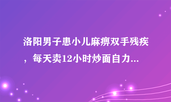 洛阳男子患小儿麻痹双手残疾，每天卖12小时炒面自力更生，你怎么看？