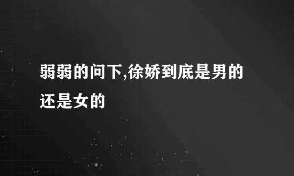 弱弱的问下,徐娇到底是男的还是女的