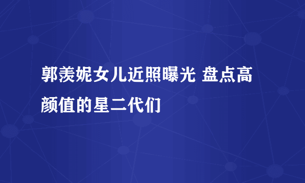 郭羡妮女儿近照曝光 盘点高颜值的星二代们