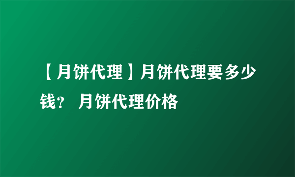 【月饼代理】月饼代理要多少钱？ 月饼代理价格