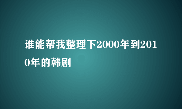 谁能帮我整理下2000年到2010年的韩剧