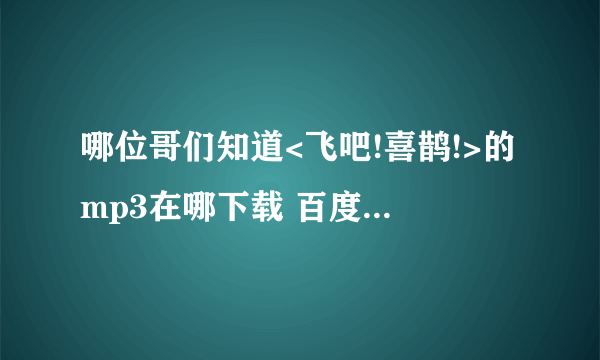 哪位哥们知道<飞吧!喜鹊!>的mp3在哪下载 百度的那个不全啊  谢谢