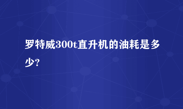 罗特威300t直升机的油耗是多少?