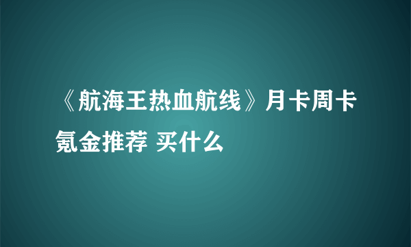 《航海王热血航线》月卡周卡氪金推荐 买什么