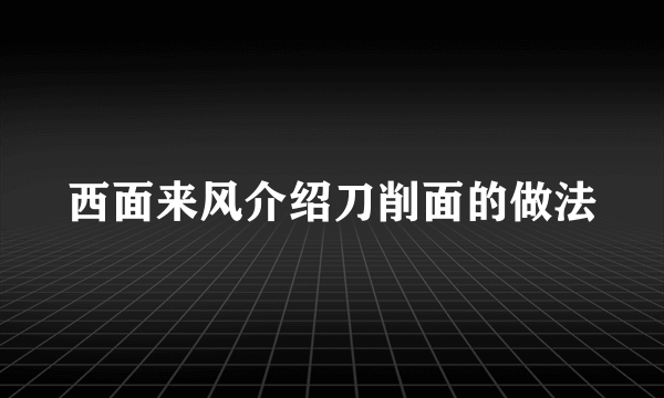 西面来风介绍刀削面的做法