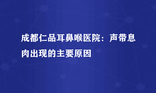 成都仁品耳鼻喉医院：声带息肉出现的主要原因