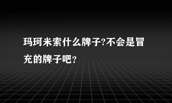 玛珂米索什么牌子?不会是冒充的牌子吧？