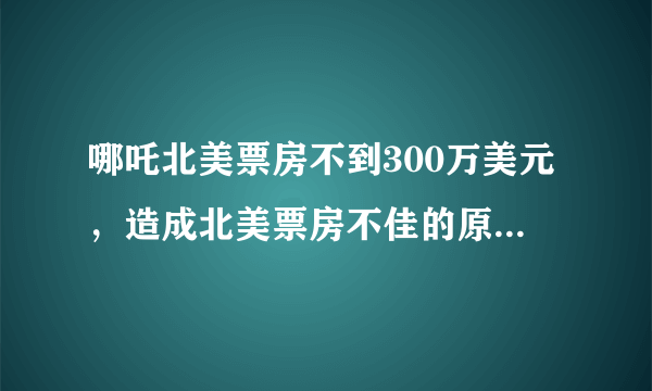 哪吒北美票房不到300万美元，造成北美票房不佳的原因有哪些？