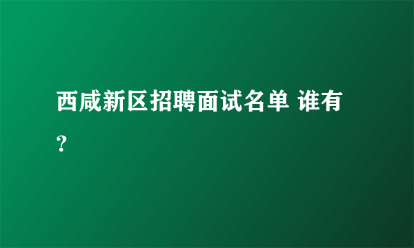 西咸新区招聘面试名单 谁有？