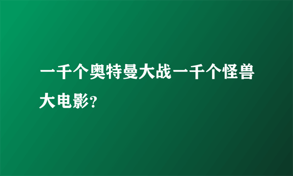 一千个奥特曼大战一千个怪兽大电影？