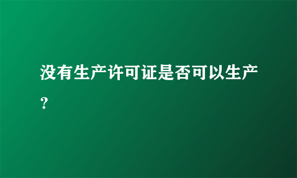 没有生产许可证是否可以生产？