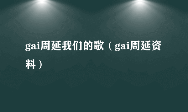 gai周延我们的歌（gai周延资料）