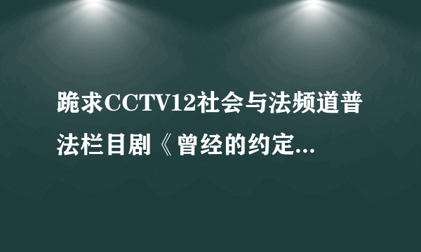 跪求CCTV12社会与法频道普法栏目剧《曾经的约定》中的一个插曲.