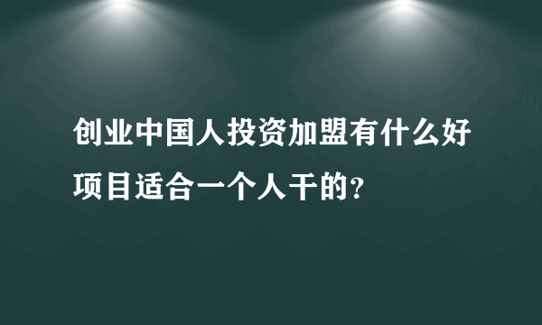 创业中国人投资加盟有什么好项目适合一个人干的？