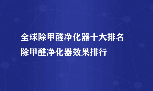 全球除甲醛净化器十大排名 除甲醛净化器效果排行