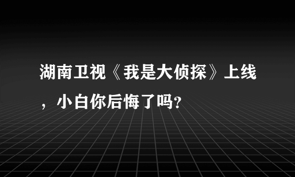 湖南卫视《我是大侦探》上线，小白你后悔了吗？