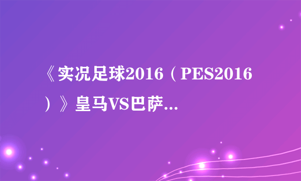 《实况足球2016（PES2016）》皇马VS巴萨比赛视频