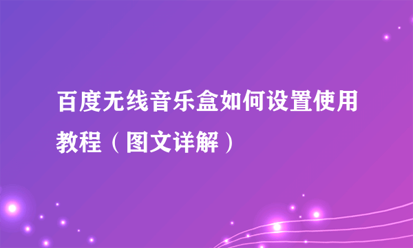 百度无线音乐盒如何设置使用教程（图文详解）