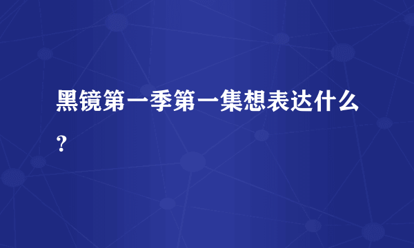 黑镜第一季第一集想表达什么？