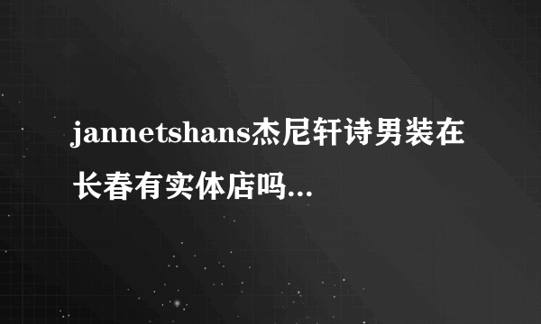 jannetshans杰尼轩诗男装在长春有实体店吗？有的话在哪儿？