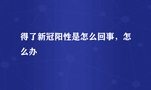 得了新冠阳性是怎么回事，怎么办