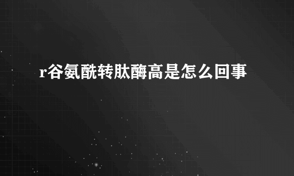 r谷氨酰转肽酶高是怎么回事