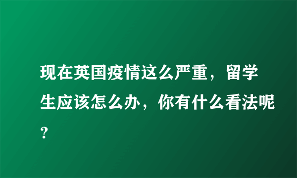 现在英国疫情这么严重，留学生应该怎么办，你有什么看法呢？