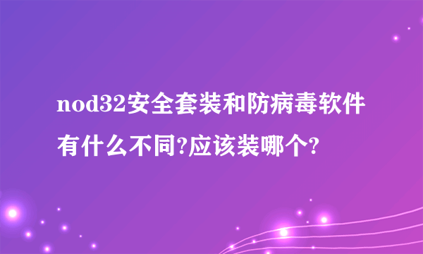 nod32安全套装和防病毒软件有什么不同?应该装哪个?