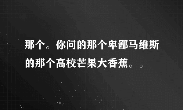 那个。你问的那个卑鄙马维斯的那个高校芒果大香蕉。。