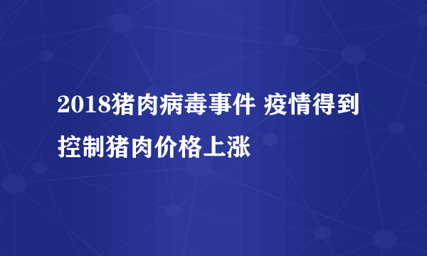 2018猪肉病毒事件 疫情得到控制猪肉价格上涨