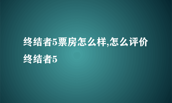 终结者5票房怎么样,怎么评价终结者5