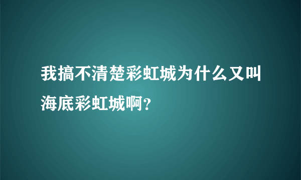 我搞不清楚彩虹城为什么又叫海底彩虹城啊？