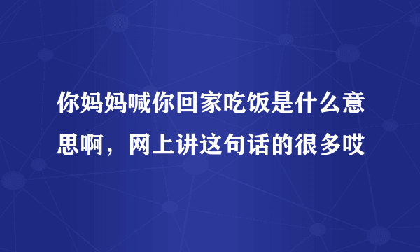 你妈妈喊你回家吃饭是什么意思啊，网上讲这句话的很多哎