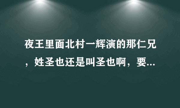 夜王里面北村一辉演的那仁兄，姓圣也还是叫圣也啊，要是叫圣也，姓什么出来过没有啊？