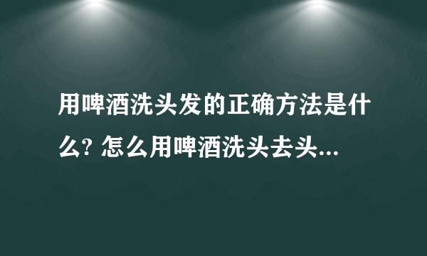 用啤酒洗头发的正确方法是什么? 怎么用啤酒洗头去头屑最有效?