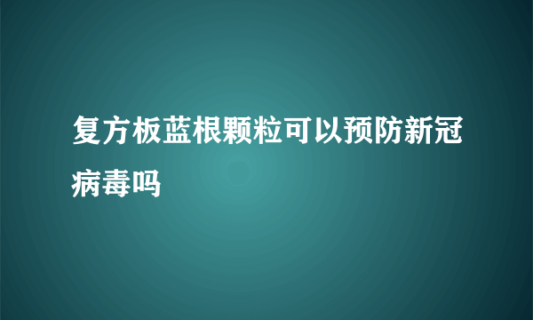 复方板蓝根颗粒可以预防新冠病毒吗