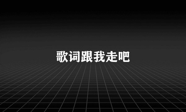 歌词跟我走吧