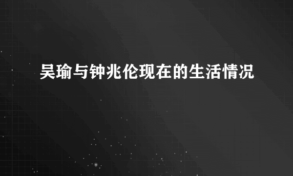 吴瑜与钟兆伦现在的生活情况