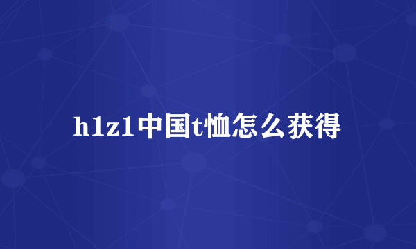 h1z1中国t恤怎么获得